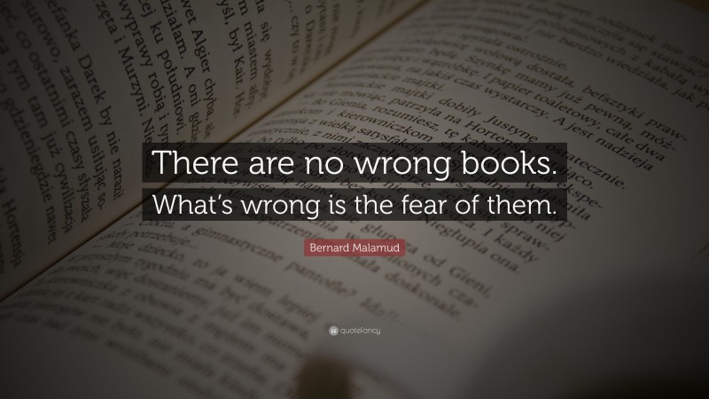 Bernard Malamud Quote: “There are no wrong books. What’s wrong is the ...