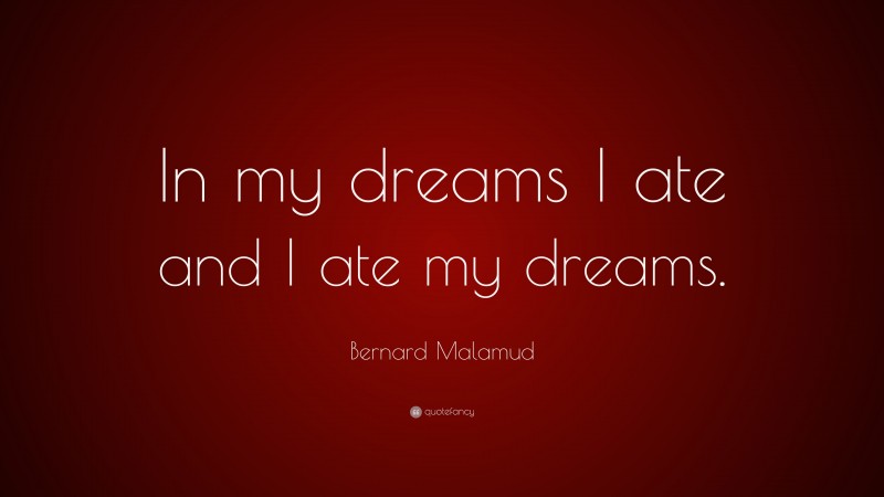 Bernard Malamud Quote: “In my dreams I ate and I ate my dreams.”