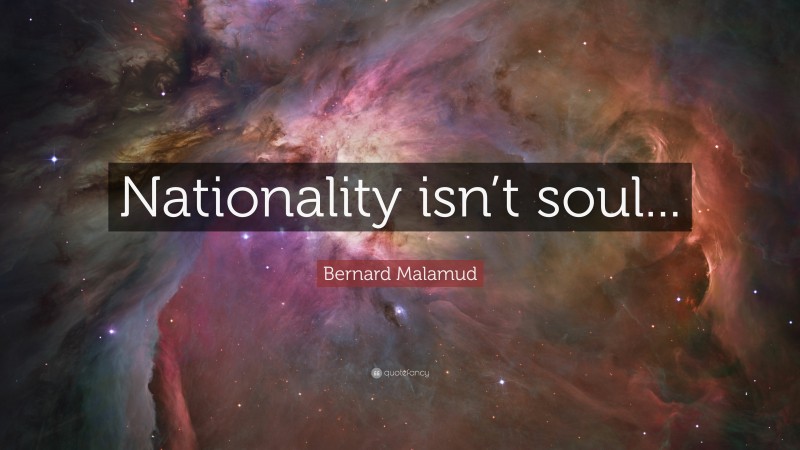 Bernard Malamud Quote: “Nationality isn’t soul...”