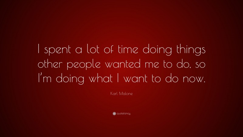 Karl Malone Quote: “I spent a lot of time doing things other people wanted me to do, so I’m doing what I want to do now.”