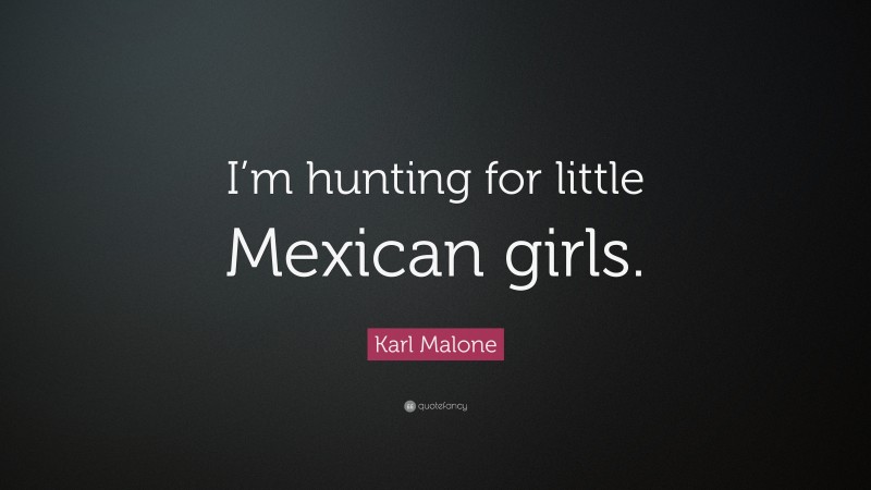 Karl Malone Quote: “I’m hunting for little Mexican girls.”