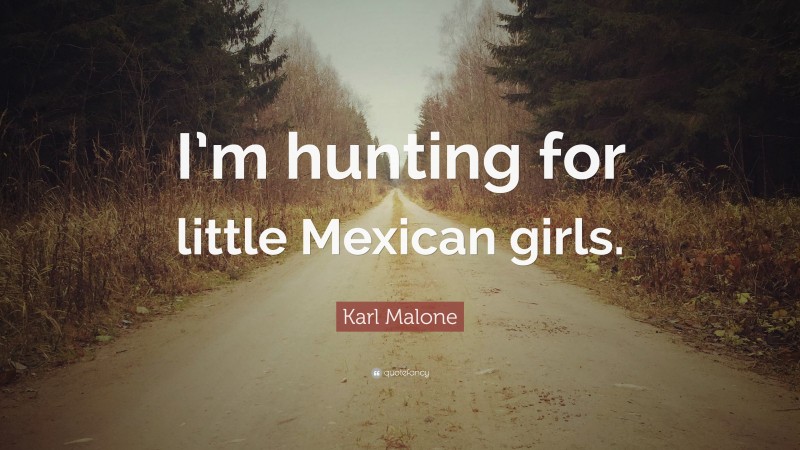 Karl Malone Quote: “I’m hunting for little Mexican girls.”