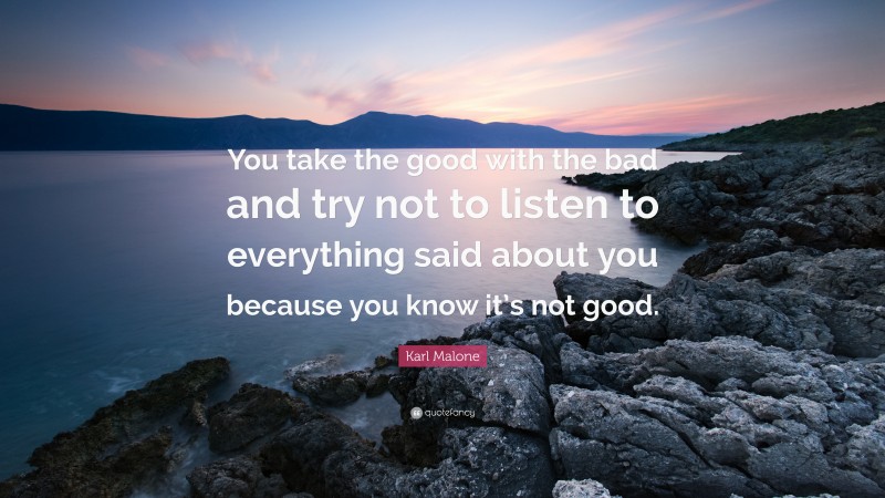 Karl Malone Quote: “You take the good with the bad and try not to listen to everything said about you because you know it’s not good.”