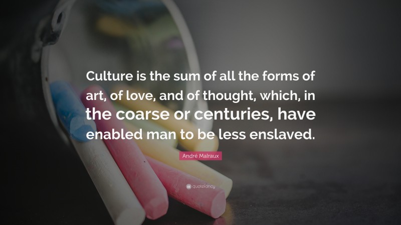 André Malraux Quote: “Culture is the sum of all the forms of art, of love, and of thought, which, in the coarse or centuries, have enabled man to be less enslaved.”