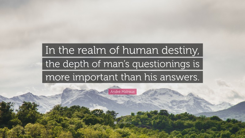 André Malraux Quote: “In the realm of human destiny, the depth of man’s questionings is more important than his answers.”