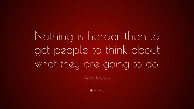 André Malraux Quote: “Nothing is harder than to get people to think about what they are going to do.”