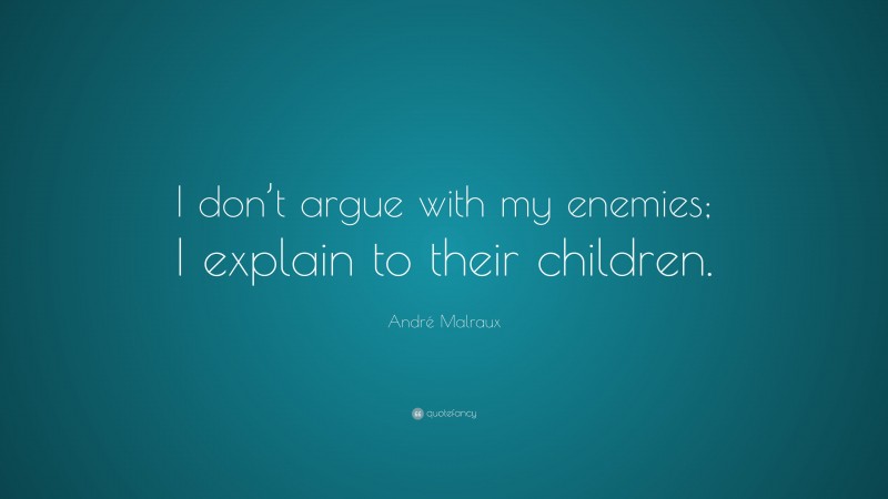 André Malraux Quote: “I don’t argue with my enemies; I explain to their children.”