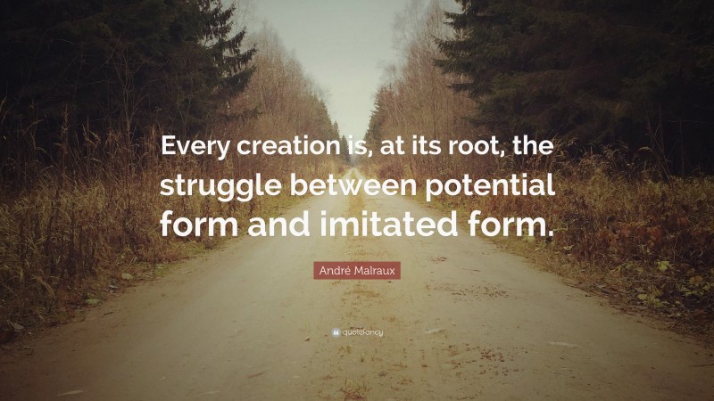 André Malraux Quote: “Every creation is, at its root, the struggle between potential form and imitated form.”