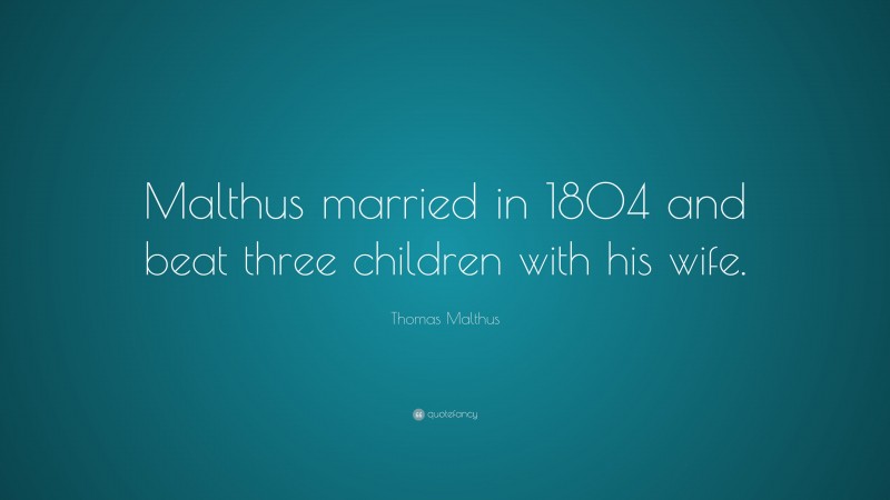 Thomas Malthus Quote: “Malthus married in 1804 and beat three children with his wife.”