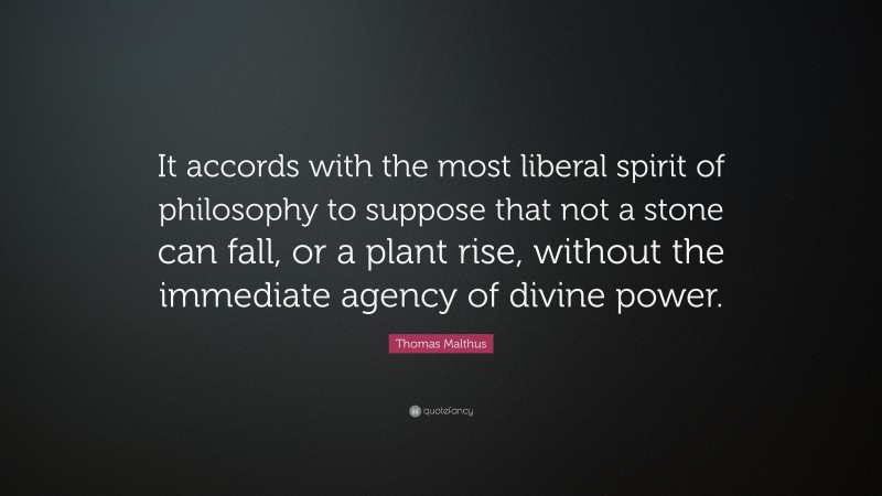 Thomas Malthus Quote: “It accords with the most liberal spirit of philosophy to suppose that not a stone can fall, or a plant rise, without the immediate agency of divine power.”