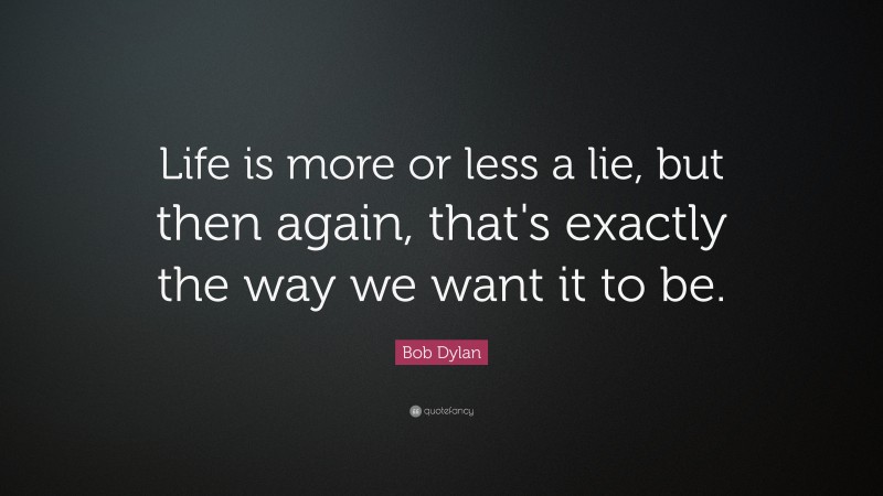 Bob Dylan Quote: “Life is more or less a lie, but then again, that's exactly the way we want it to be.”