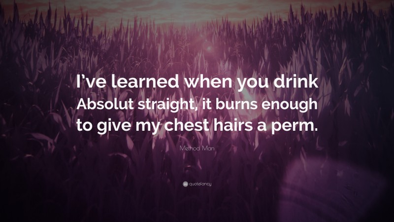 Method Man Quote: “I’ve learned when you drink Absolut straight, it burns enough to give my chest hairs a perm.”