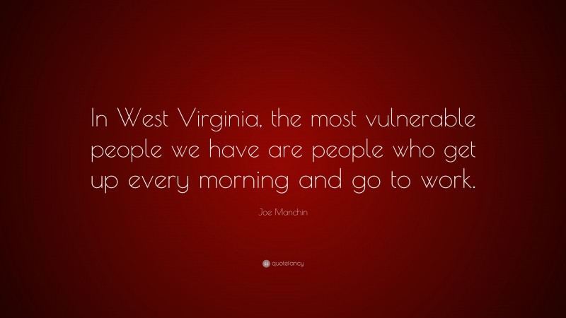 Joe Manchin Quote: “In West Virginia, the most vulnerable people we have are people who get up every morning and go to work.”