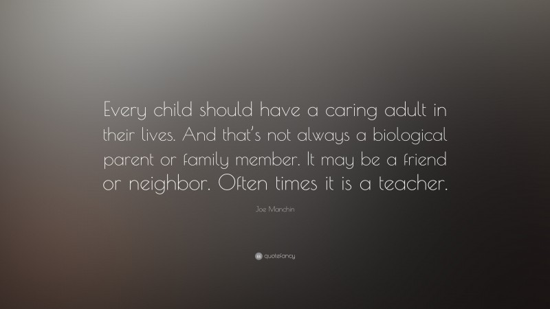 Joe Manchin Quote: “Every child should have a caring adult in their lives. And that’s not always a biological parent or family member. It may be a friend or neighbor. Often times it is a teacher.”