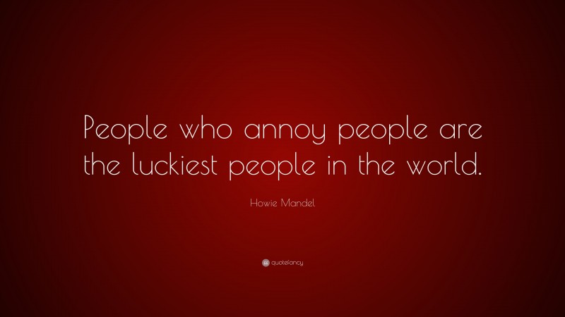Howie Mandel Quote: “People who annoy people are the luckiest people in the world.”