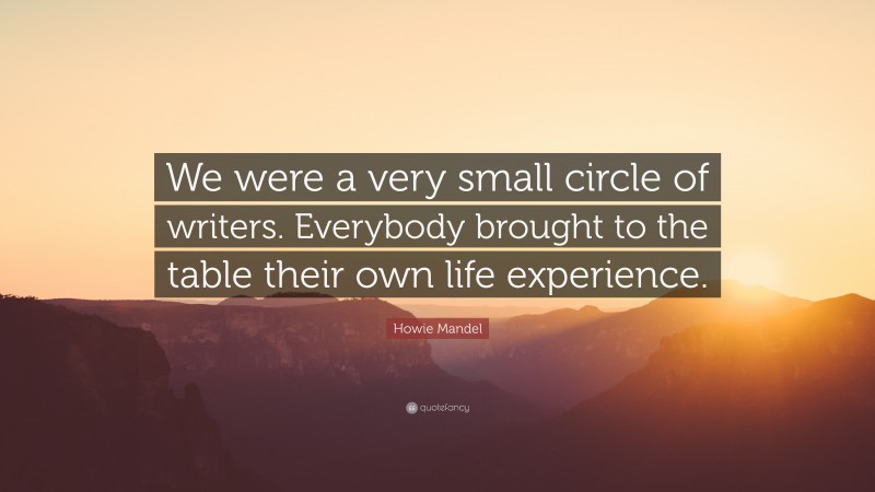 Howie Mandel Quote: “We were a very small circle of writers. Everybody brought to the table their own life experience.”