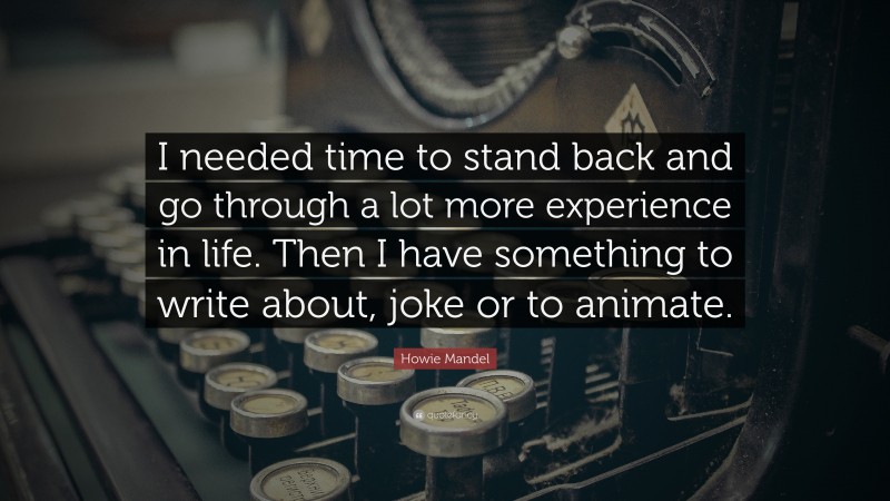 Howie Mandel Quote: “I needed time to stand back and go through a lot more experience in life. Then I have something to write about, joke or to animate.”