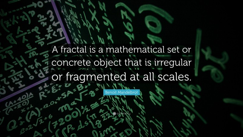 Benoit Mandelbrot Quote: “A fractal is a mathematical set or concrete object that is irregular or fragmented at all scales.”