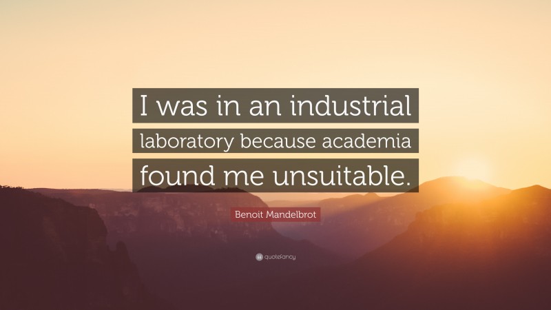 Benoit Mandelbrot Quote: “I was in an industrial laboratory because academia found me unsuitable.”