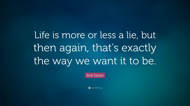 Bob Dylan Quote: “Life is more or less a lie, but then again, that's exactly the way we want it to be.”
