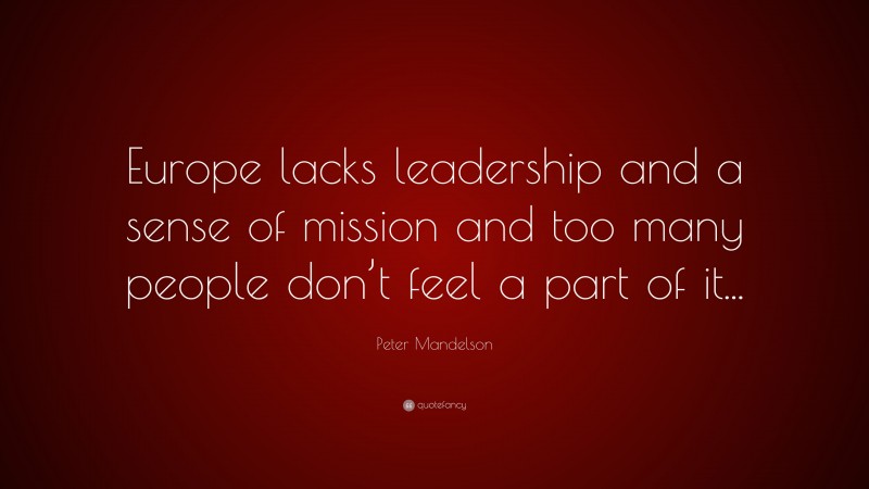 Peter Mandelson Quote: “Europe lacks leadership and a sense of mission and too many people don’t feel a part of it...”