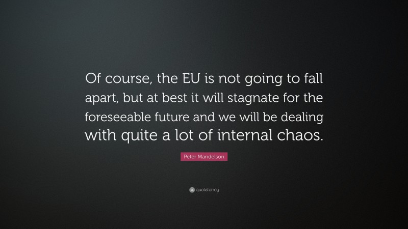 Peter Mandelson Quote: “Of course, the EU is not going to fall apart, but at best it will stagnate for the foreseeable future and we will be dealing with quite a lot of internal chaos.”