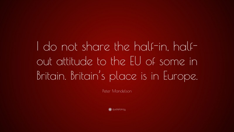 Peter Mandelson Quote: “I do not share the half-in, half-out attitude to the EU of some in Britain. Britain’s place is in Europe.”