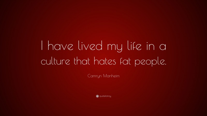 Camryn Manheim Quote: “I have lived my life in a culture that hates fat people.”