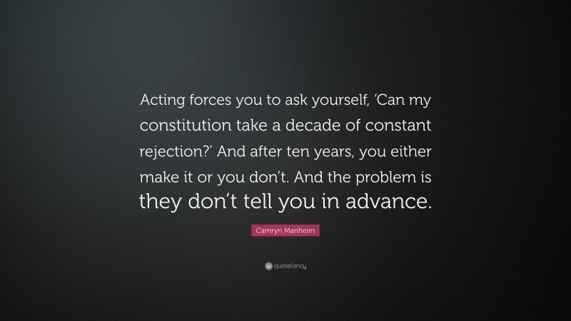 Camryn Manheim Quote: “Acting forces you to ask yourself, ‘Can my constitution take a decade of constant rejection?’ And after ten years, you either make it or you don’t. And the problem is they don’t tell you in advance.”