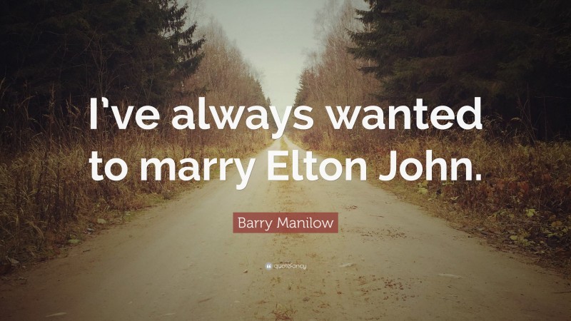 Barry Manilow Quote: “I’ve always wanted to marry Elton John.”