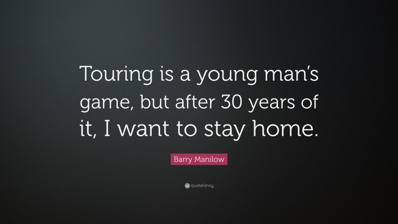 Barry Manilow Quote: “Touring is a young man’s game, but after 30 years of it, I want to stay home.”
