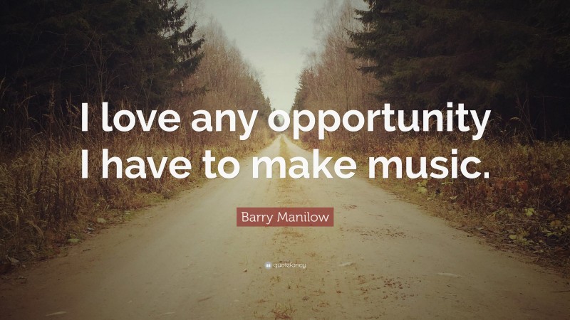 Barry Manilow Quote: “I love any opportunity I have to make music.”