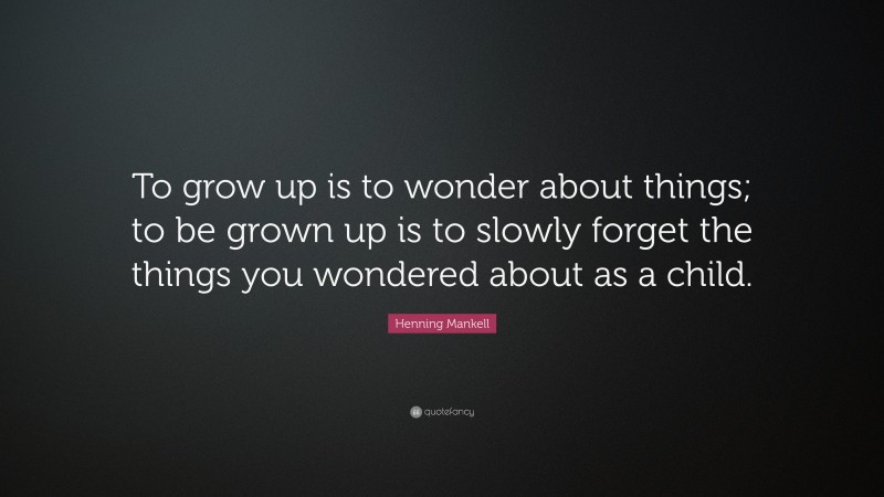 Henning Mankell Quote: “To grow up is to wonder about things; to be grown up is to slowly forget the things you wondered about as a child.”