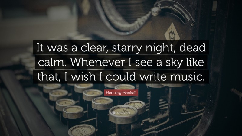 Henning Mankell Quote: “It was a clear, starry night, dead calm. Whenever I see a sky like that, I wish I could write music.”