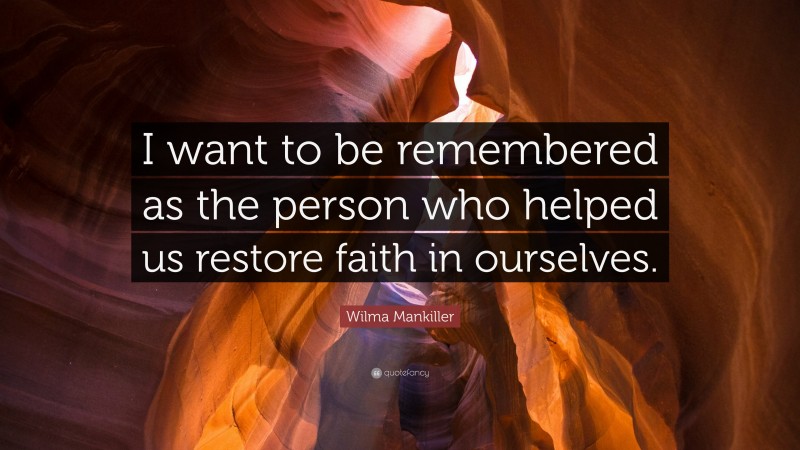 Wilma Mankiller Quote: “I want to be remembered as the person who helped us restore faith in ourselves.”