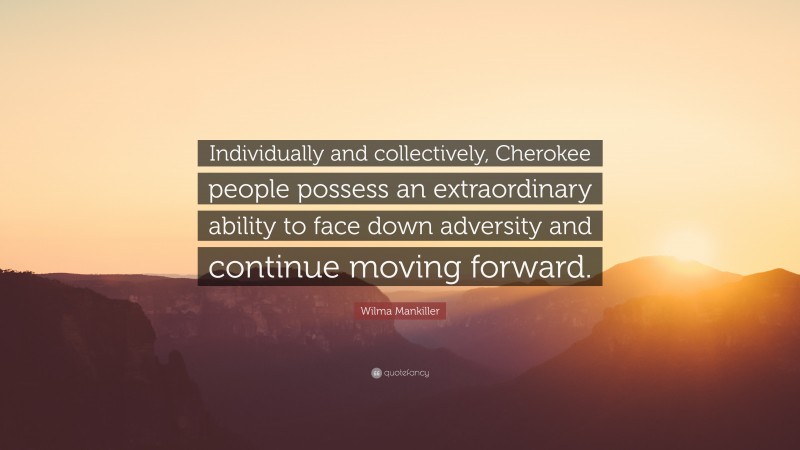 Wilma Mankiller Quote: “Individually and collectively, Cherokee people possess an extraordinary ability to face down adversity and continue moving forward.”