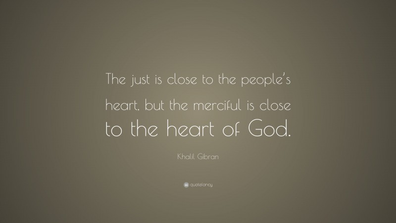 Khalil Gibran Quote: “The just is close to the people’s heart, but the merciful is close to the heart of God.”
