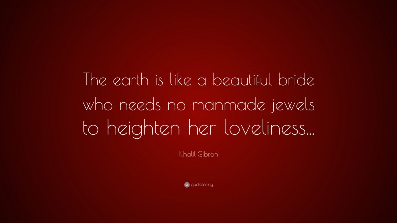 Khalil Gibran Quote: “The earth is like a beautiful bride who needs no manmade jewels to heighten her loveliness...”