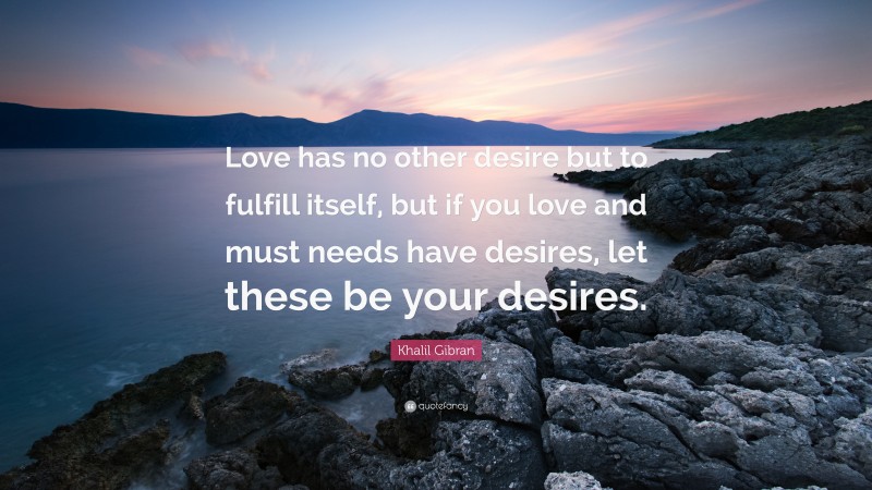 Khalil Gibran Quote: “Love has no other desire but to fulfill itself, but if you love and must needs have desires, let these be your desires.”