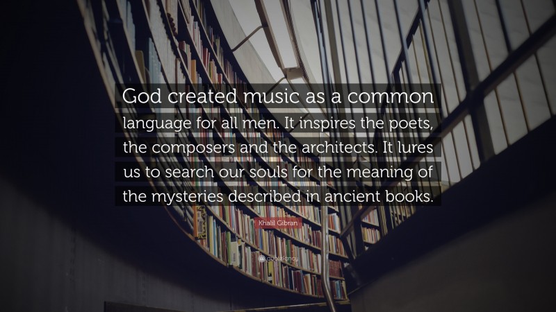 Khalil Gibran Quote: “God created music as a common language for all men. It inspires the poets, the composers and the architects. It lures us to search our souls for the meaning of the mysteries described in ancient books.”
