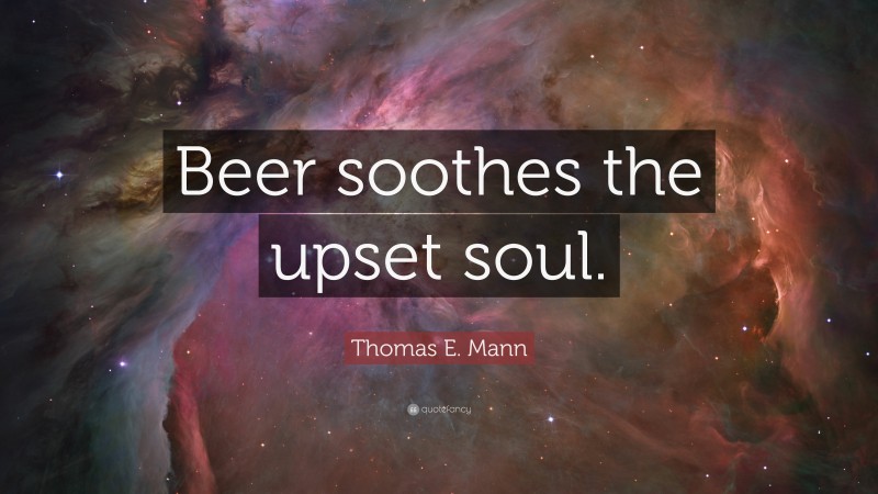 Thomas E. Mann Quote: “Beer soothes the upset soul.”
