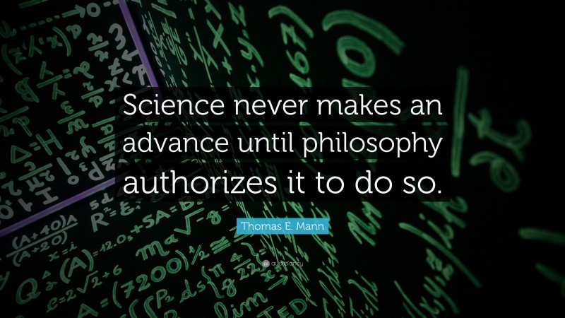 Thomas E. Mann Quote: “Science never makes an advance until philosophy authorizes it to do so.”