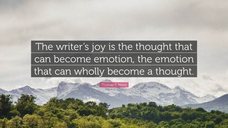 Thomas E. Mann Quote: “The writer’s joy is the thought that can become emotion, the emotion that can wholly become a thought.”