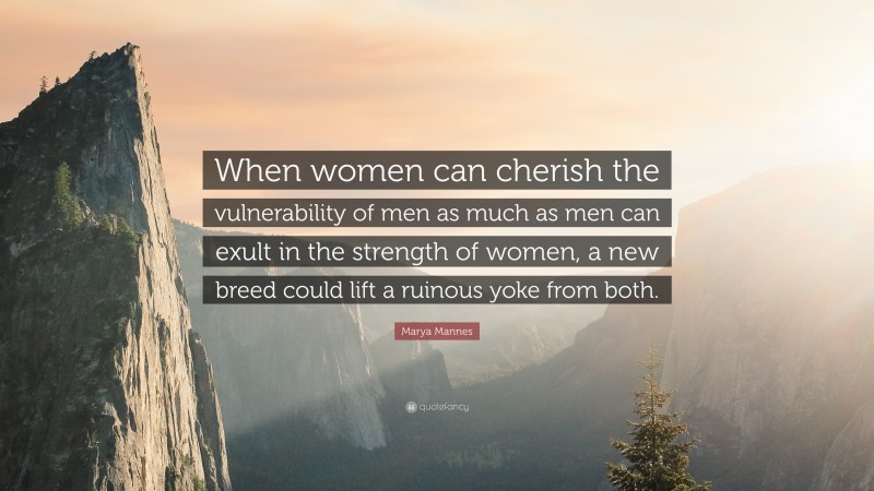 Marya Mannes Quote: “When women can cherish the vulnerability of men as much as men can exult in the strength of women, a new breed could lift a ruinous yoke from both.”