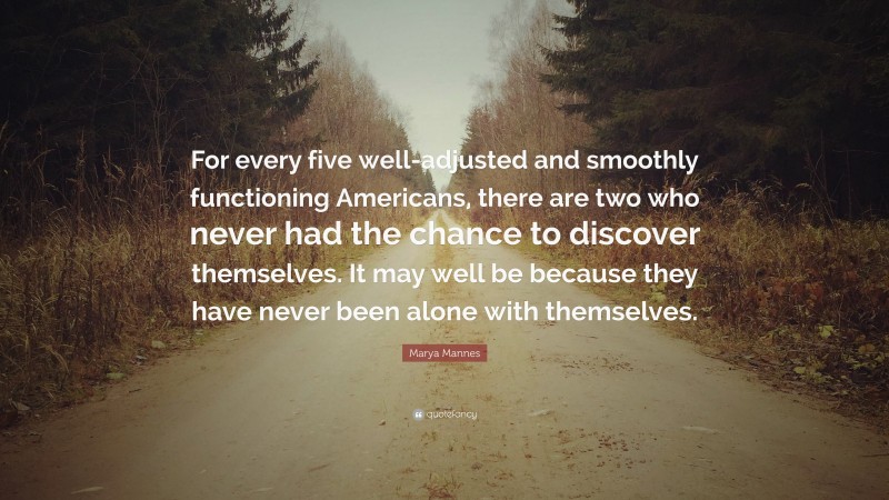 Marya Mannes Quote: “For every five well-adjusted and smoothly functioning Americans, there are two who never had the chance to discover themselves. It may well be because they have never been alone with themselves.”