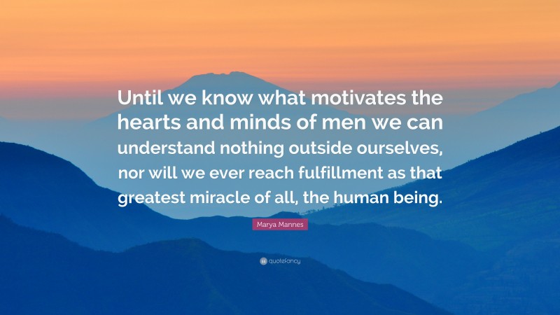 Marya Mannes Quote: “Until we know what motivates the hearts and minds of men we can understand nothing outside ourselves, nor will we ever reach fulfillment as that greatest miracle of all, the human being.”