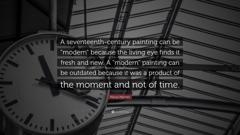 Marya Mannes Quote: “A seventeenth-century painting can be “modern” because the living eye finds it fresh and new. A “modern” painting can be outdated because it was a product of the moment and not of time.”