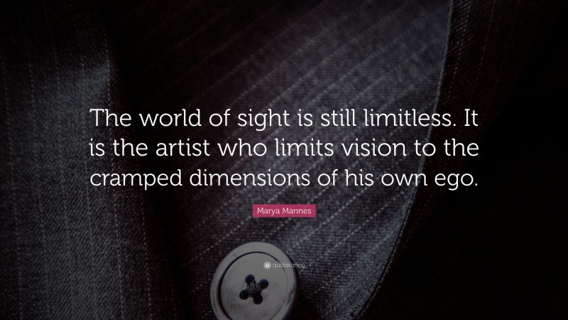 Marya Mannes Quote: “The world of sight is still limitless. It is the artist who limits vision to the cramped dimensions of his own ego.”