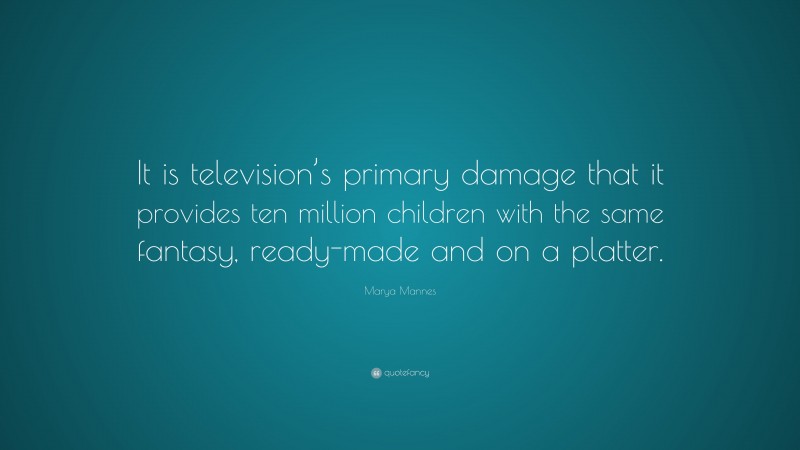 Marya Mannes Quote: “It is television’s primary damage that it provides ten million children with the same fantasy, ready-made and on a platter.”