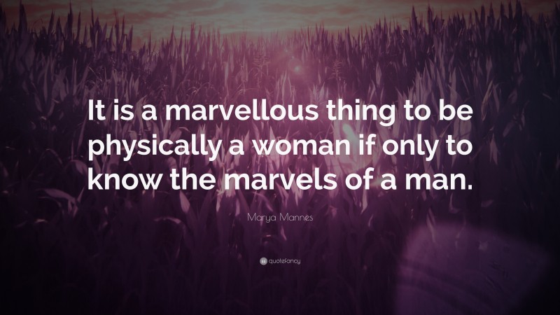 Marya Mannes Quote: “It is a marvellous thing to be physically a woman if only to know the marvels of a man.”